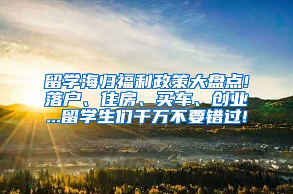 留学海归福利政策大盘点!落户、住房、买车、创业...留学生们千万不要错过!