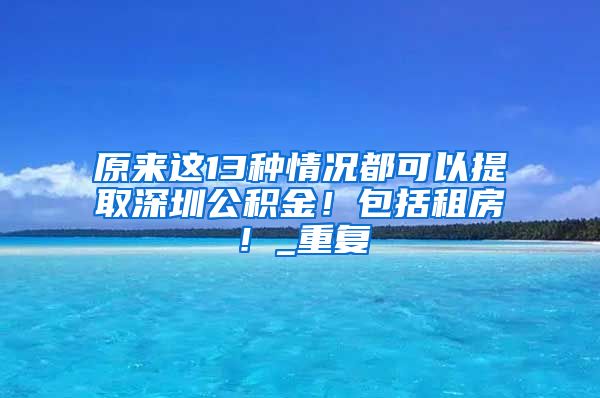 原来这13种情况都可以提取深圳公积金！包括租房！_重复