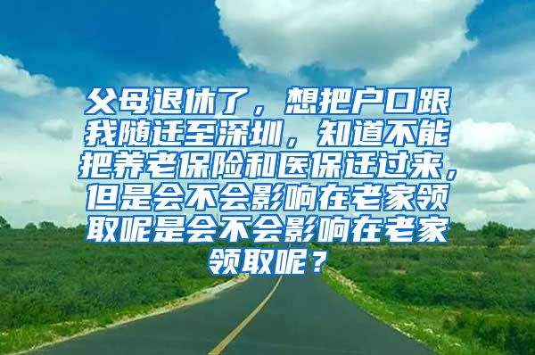 父母退休了，想把户口跟我随迁至深圳，知道不能把养老保险和医保迁过来，但是会不会影响在老家领取呢是会不会影响在老家领取呢？