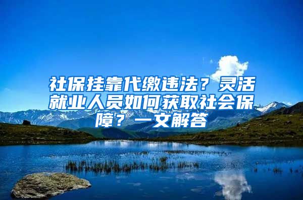 社保挂靠代缴违法？灵活就业人员如何获取社会保障？一文解答