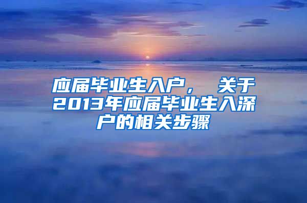 应届毕业生入户， 关于2013年应届毕业生入深户的相关步骤