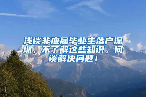 浅谈非应届毕业生落户深圳，不了解这些知识，何谈解决问题！