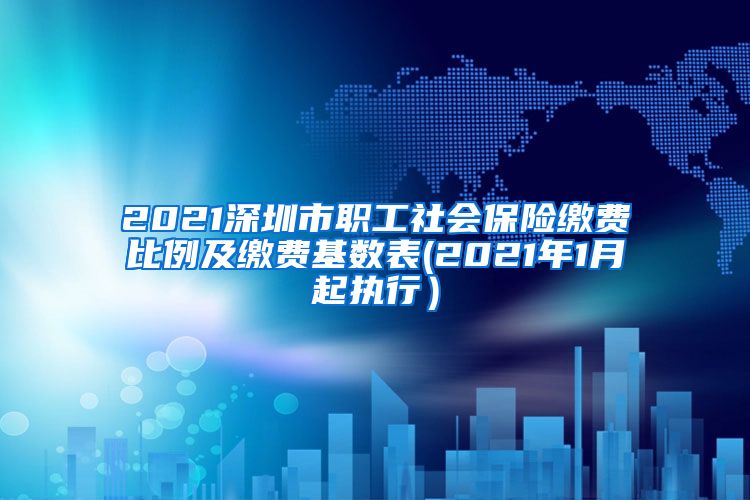 2021深圳市职工社会保险缴费比例及缴费基数表(2021年1月起执行）