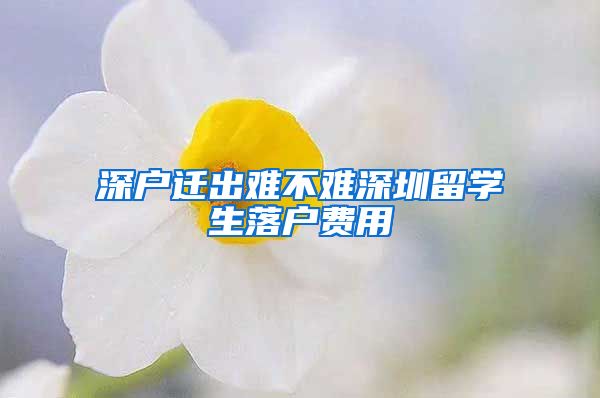 深户迁出难不难深圳留学生落户费用