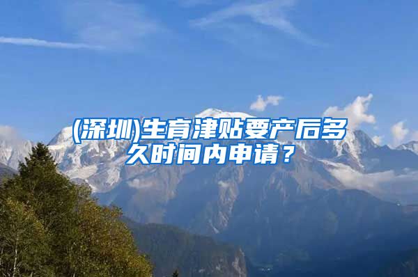 (深圳)生育津贴要产后多久时间内申请？