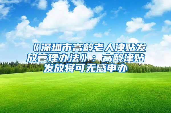 《深圳市高龄老人津贴发放管理办法》：高龄津贴发放将可无感申办