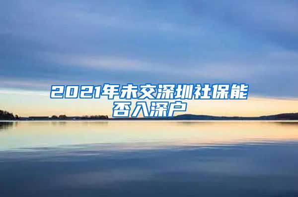 2021年未交深圳社保能否入深户