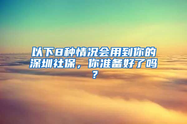 以下8种情况会用到你的深圳社保，你准备好了吗？