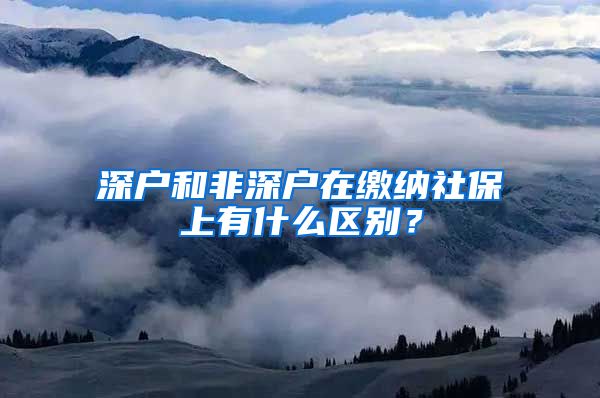 深户和非深户在缴纳社保上有什么区别？