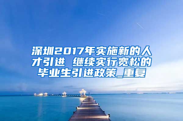 深圳2017年实施新的人才引进 继续实行宽松的毕业生引进政策_重复