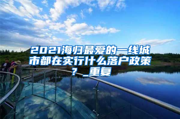 2021海归最爱的一线城市都在实行什么落户政策？_重复