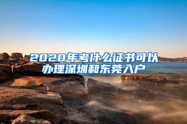 2020年考什么证书可以办理深圳和东莞入户