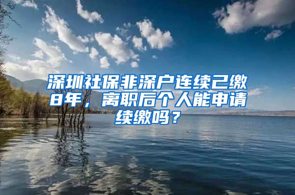深圳社保非深户连续己缴8年，离职后个人能申请续缴吗？