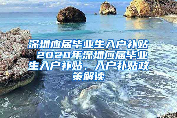 深圳应届毕业生入户补贴 2020年深圳应届毕业生入户补贴，入户补贴政策解读