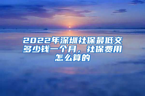 2022年深圳社保最低交多少钱一个月，社保费用怎么算的