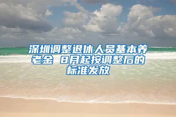 深圳调整退休人员基本养老金 8月起按调整后的标准发放