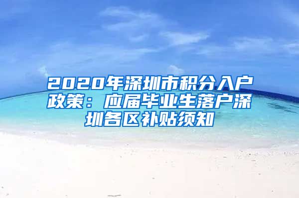 2020年深圳市积分入户政策：应届毕业生落户深圳各区补贴须知
