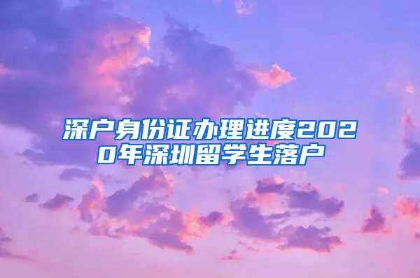 深户身份证办理进度2020年深圳留学生落户