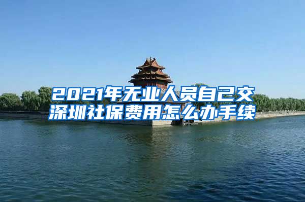 2021年无业人员自己交深圳社保费用怎么办手续