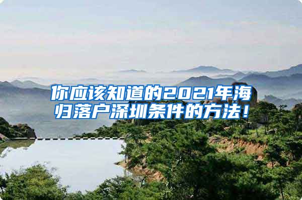 你应该知道的2021年海归落户深圳条件的方法！