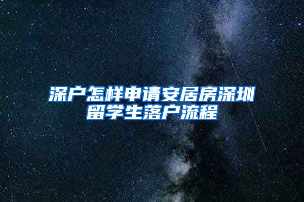 深户怎样申请安居房深圳留学生落户流程