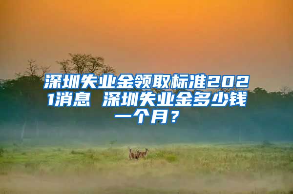 深圳失业金领取标准2021消息 深圳失业金多少钱一个月？