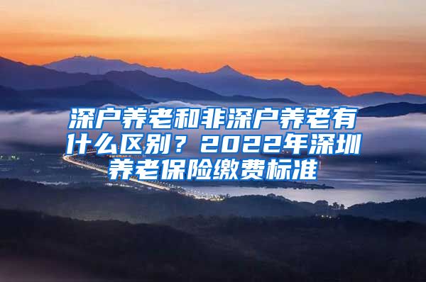 深户养老和非深户养老有什么区别？2022年深圳养老保险缴费标准