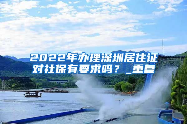 2022年办理深圳居住证对社保有要求吗？_重复