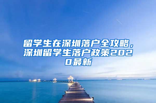 留学生在深圳落户全攻略，深圳留学生落户政策2020最新