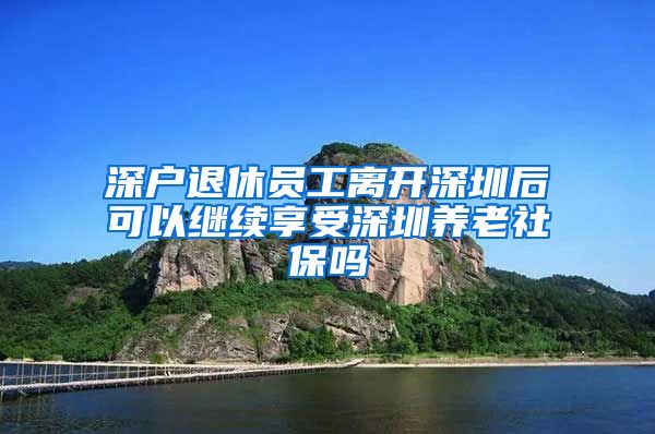 深户退休员工离开深圳后可以继续享受深圳养老社保吗