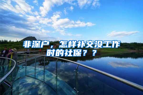 非深户，怎样补交没工作时的社保？？