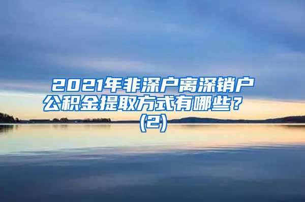 2021年非深户离深销户公积金提取方式有哪些？ (2)