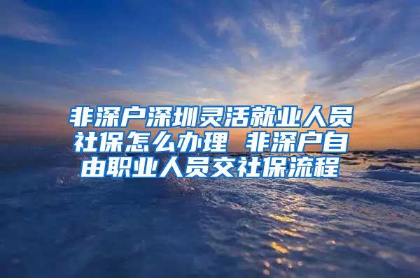 非深户深圳灵活就业人员社保怎么办理 非深户自由职业人员交社保流程