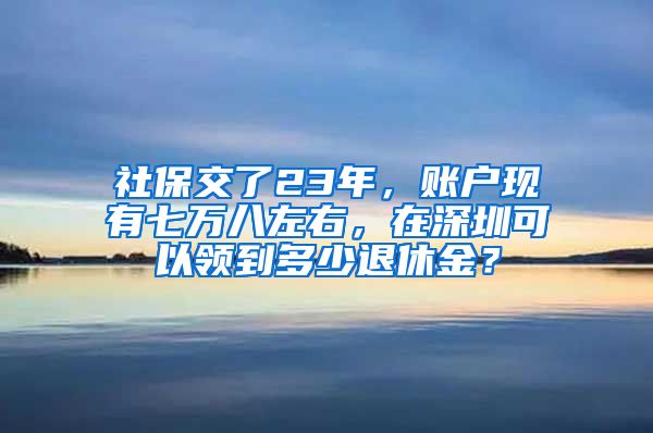 社保交了23年，账户现有七万八左右，在深圳可以领到多少退休金？