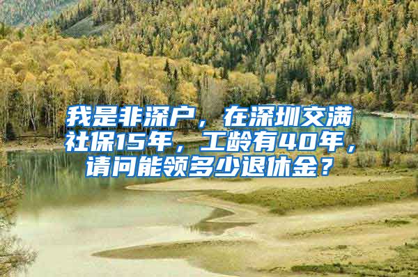 我是非深户，在深圳交满社保15年，工龄有40年，请问能领多少退休金？