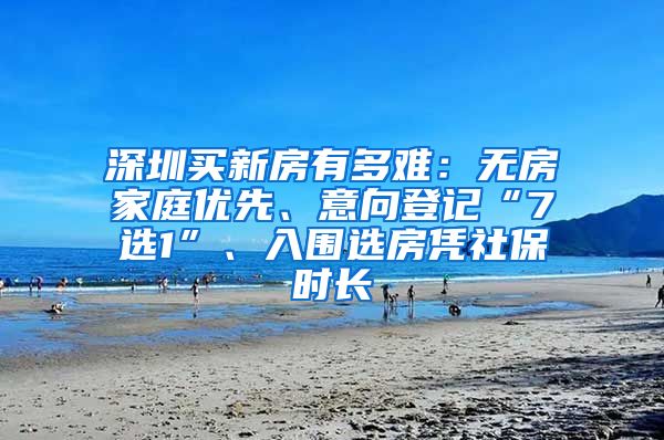 深圳买新房有多难：无房家庭优先、意向登记“7选1”、入围选房凭社保时长