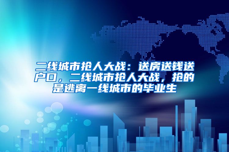 二线城市抢人大战：送房送钱送户口，二线城市抢人大战，抢的是逃离一线城市的毕业生