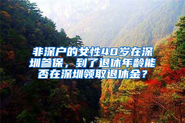 非深户的女性40岁在深圳参保，到了退休年龄能否在深圳领取退休金？