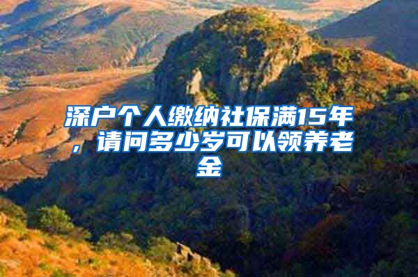 深户个人缴纳社保满15年，请问多少岁可以领养老金