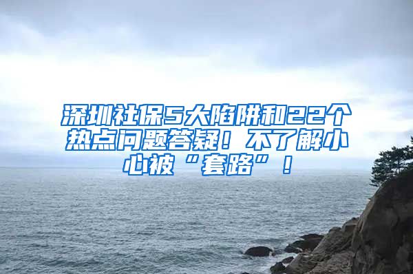 深圳社保5大陷阱和22个热点问题答疑！不了解小心被“套路”！