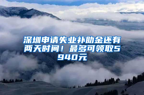 深圳申请失业补助金还有两天时间！最多可领取5940元