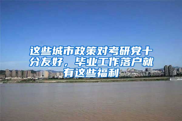 这些城市政策对考研党十分友好，毕业工作落户就有这些福利