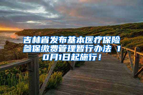 吉林省发布基本医疗保险参保缴费管理暂行办法 10月1日起施行！