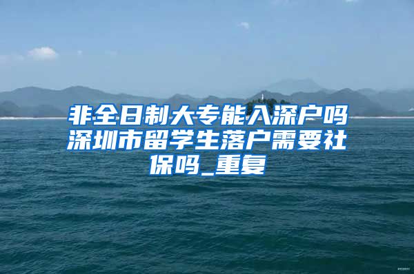 非全日制大专能入深户吗深圳市留学生落户需要社保吗_重复