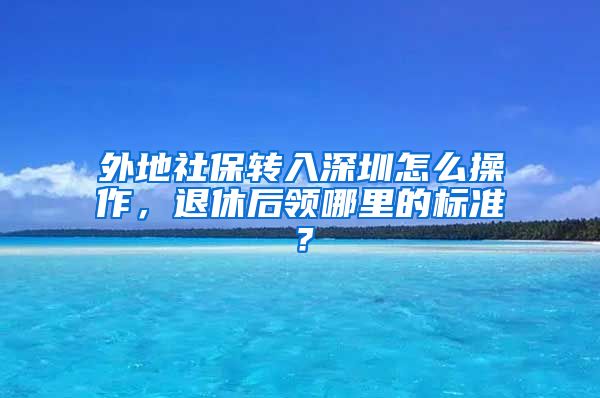 外地社保转入深圳怎么操作，退休后领哪里的标准？