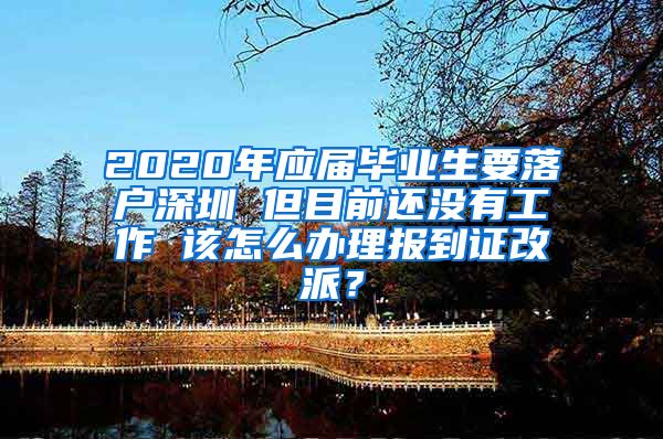 2020年应届毕业生要落户深圳 但目前还没有工作 该怎么办理报到证改派？