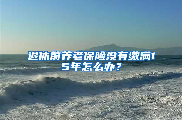 退休前养老保险没有缴满15年怎么办？