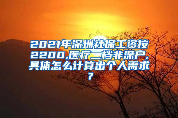2021年深圳社保工资按2200,医疗二档非深户,具体怎么计算出个人需求？