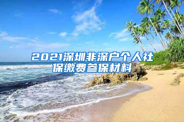 2021深圳非深户个人社保缴费参保材料