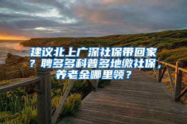 建议北上广深社保带回家？聘多多科普多地缴社保，养老金哪里领？